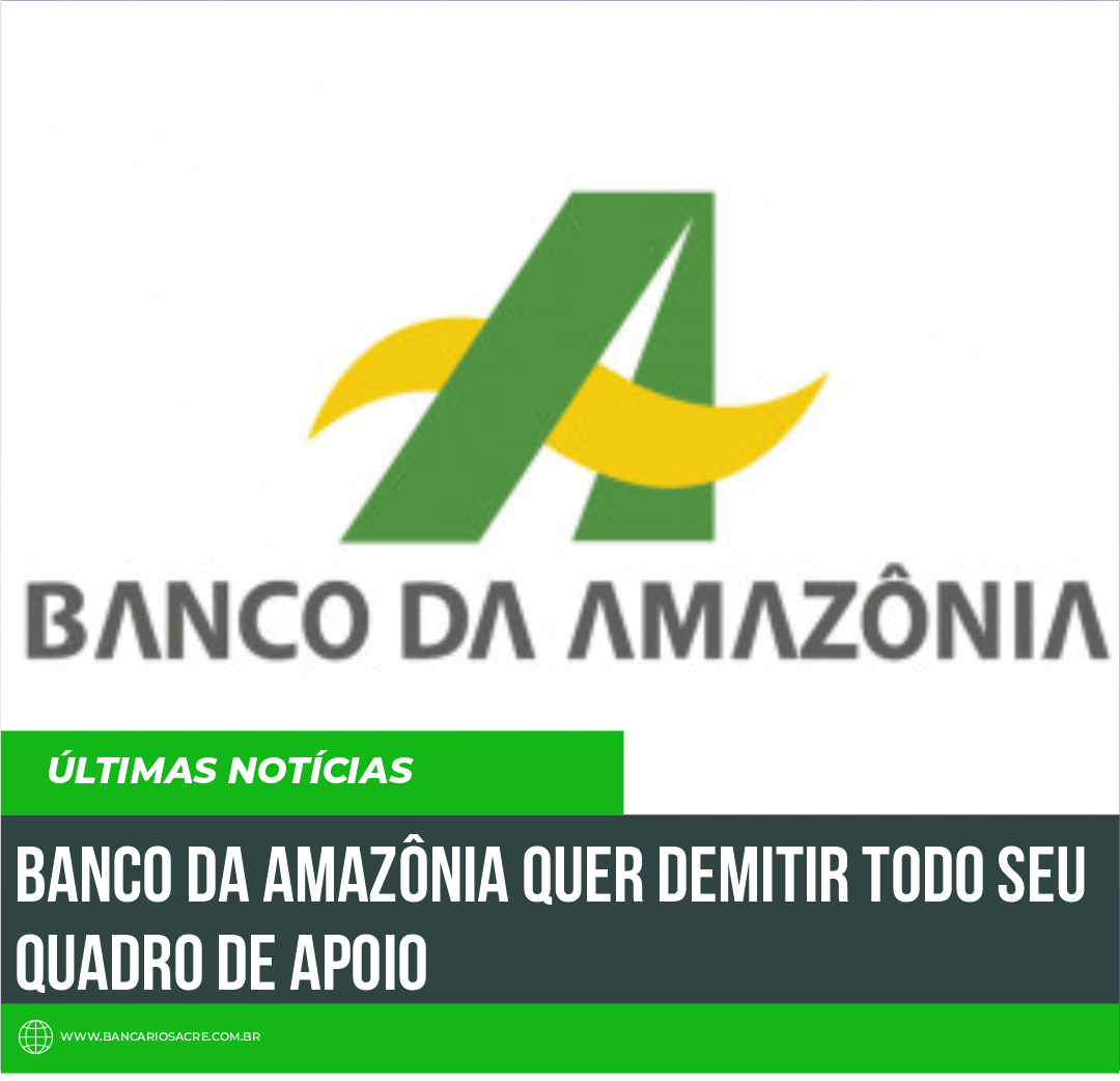 Você está visualizando atualmente Banco da Amazônia quer demitir todo seu Quadro de Apoio