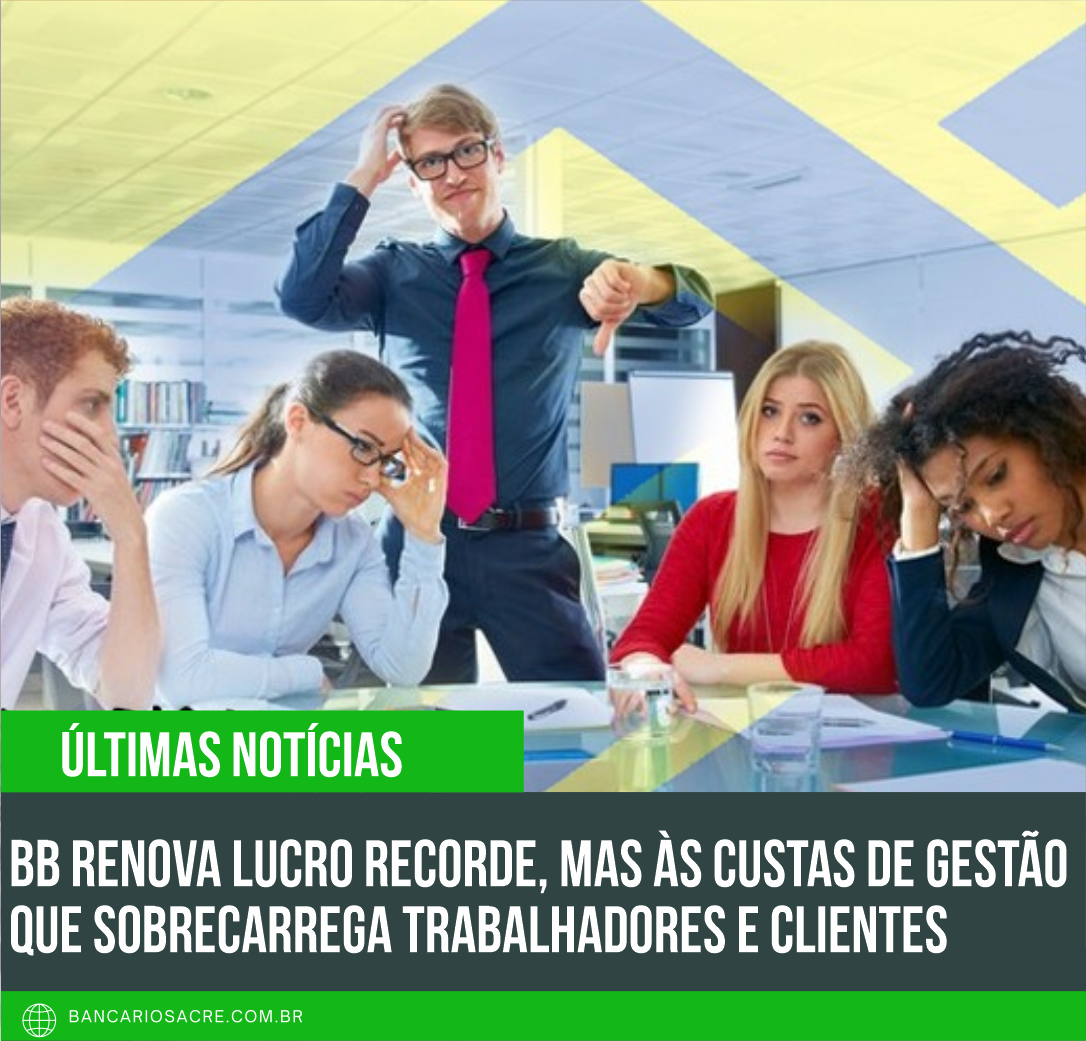 Você está visualizando atualmente BB renova lucro recorde, mas às custas de gestão que sobrecarrega trabalhadores e clientes